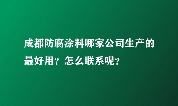 成都防腐涂料哪家公司生产的最好用？怎么联系呢？