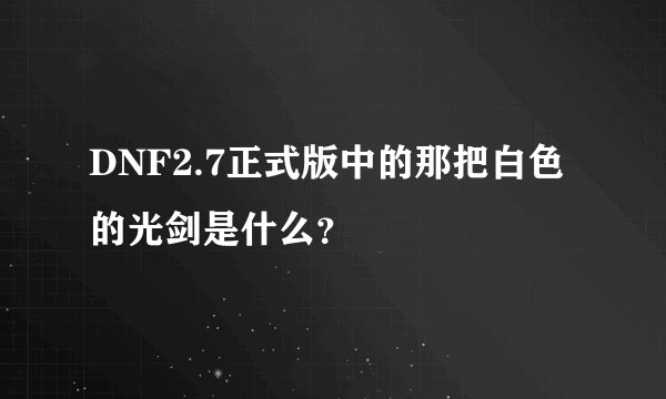 DNF2.7正式版中的那把白色的光剑是什么？