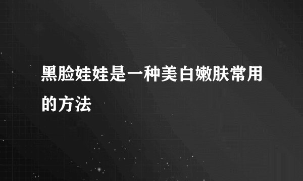 黑脸娃娃是一种美白嫩肤常用的方法