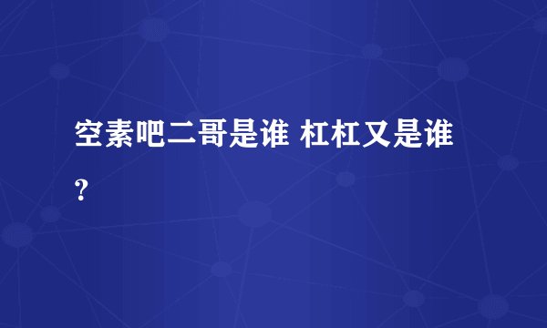 空素吧二哥是谁 杠杠又是谁？