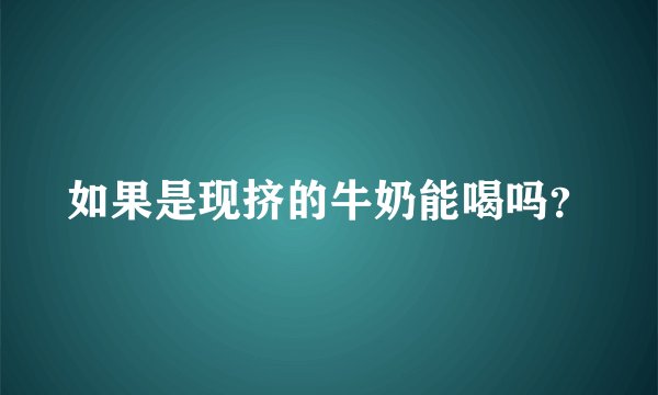 如果是现挤的牛奶能喝吗？