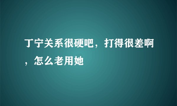 丁宁关系很硬吧，打得很差啊，怎么老用她