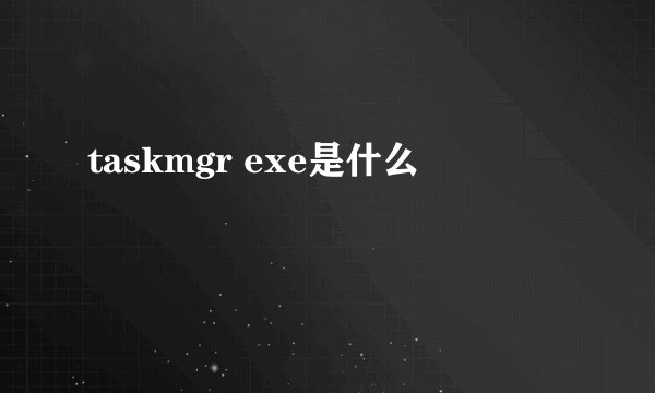 taskmgr exe是什么