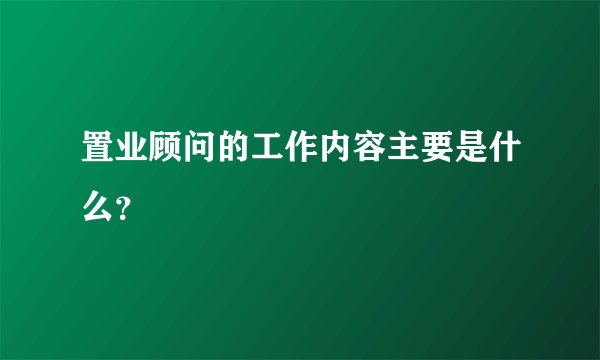置业顾问的工作内容主要是什么？