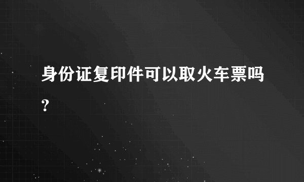 身份证复印件可以取火车票吗？