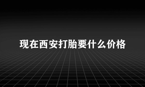 现在西安打胎要什么价格