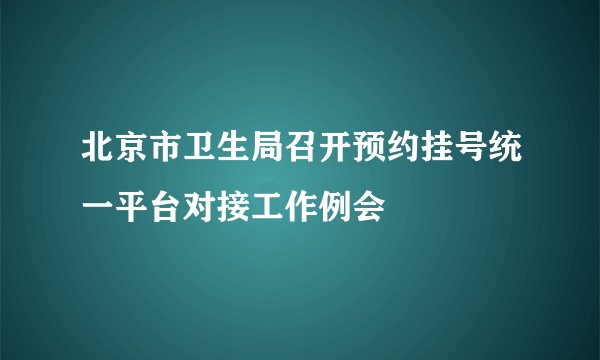 北京市卫生局召开预约挂号统一平台对接工作例会