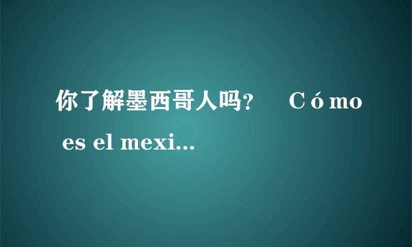 你了解墨西哥人吗?¿Cómo es el mexicano?