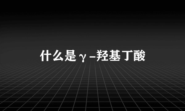 什么是γ-羟基丁酸