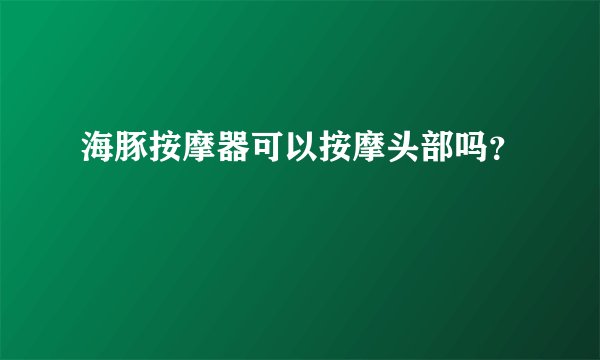 海豚按摩器可以按摩头部吗？
