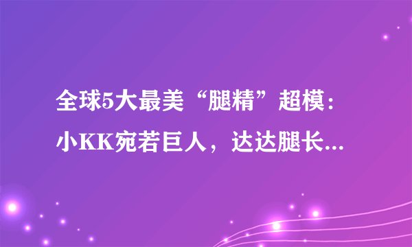 全球5大最美“腿精”超模：小KK宛若巨人，达达腿长逆天，而她腿精本精
