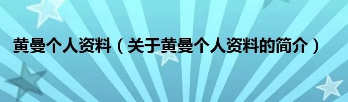 黄曼个人资料（关于黄曼个人资料的简介）