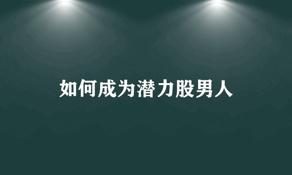 如何成为潜力股男人