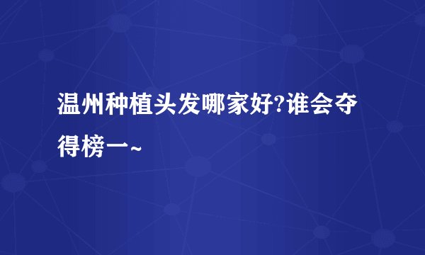 温州种植头发哪家好?谁会夺得榜一~