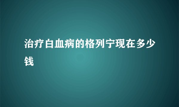 治疗白血病的格列宁现在多少钱