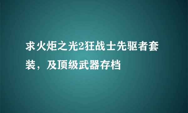 求火炬之光2狂战士先驱者套装，及顶级武器存档