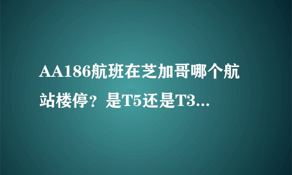 AA186航班在芝加哥哪个航站楼停?是T5还是T3?或者是其他?