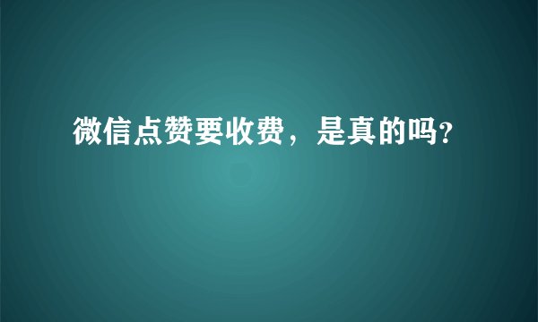 微信点赞要收费,是真的吗?