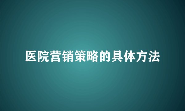 医院营销策略的具体方法