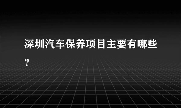 深圳汽车保养项目主要有哪些？