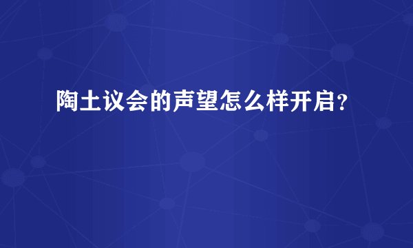 陶土议会的声望怎么样开启？