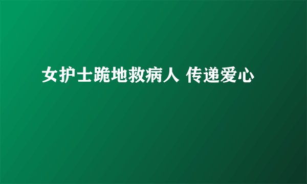 女护士跪地救病人 传递爱心