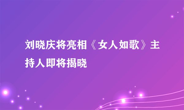 刘晓庆将亮相《女人如歌》主持人即将揭晓
