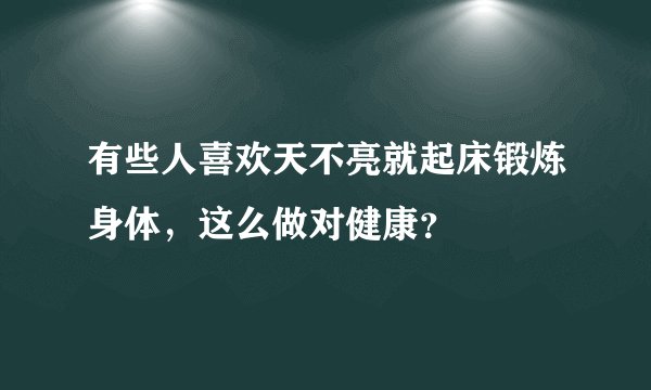 有些人喜欢天不亮就起床锻炼身体，这么做对健康？