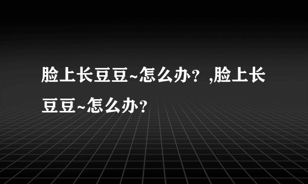 脸上长豆豆~怎么办？,脸上长豆豆~怎么办？