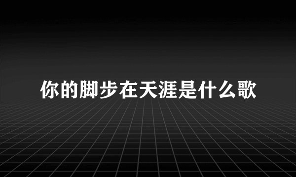 你的脚步在天涯是什么歌