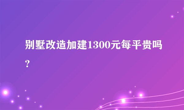 别墅改造加建1300元每平贵吗？