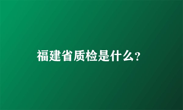 福建省质检是什么？