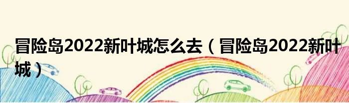 冒险岛2022新叶城怎么去(冒险岛2022新叶城)