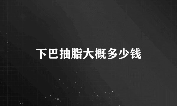 下巴抽脂大概多少钱