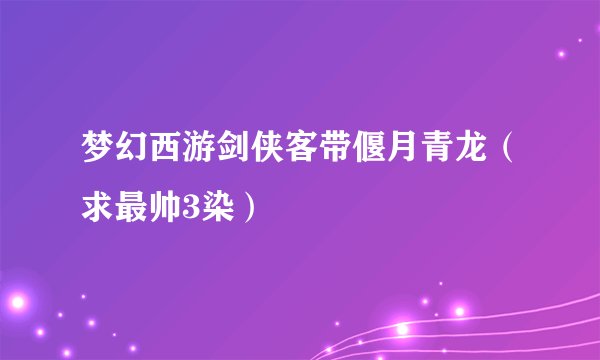 梦幻西游剑侠客带偃月青龙（求最帅3染）