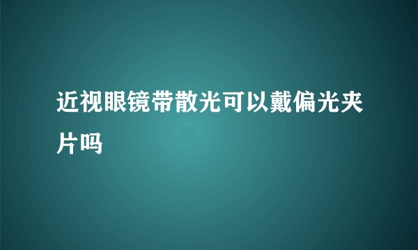 近视眼镜带散光可以戴偏光夹片吗