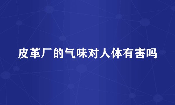 皮革厂的气味对人体有害吗