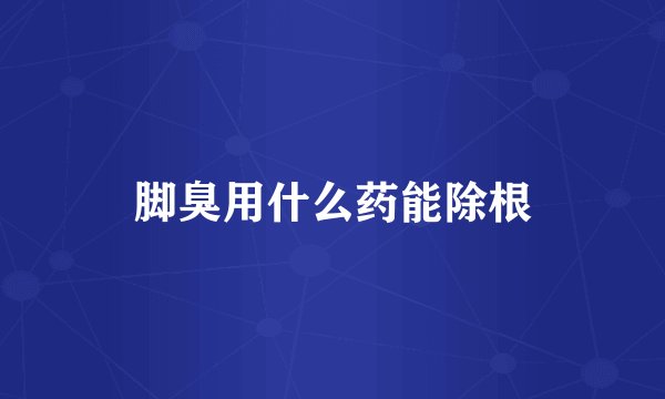 脚臭用什么药能除根