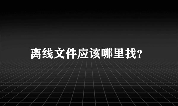 离线文件应该哪里找？