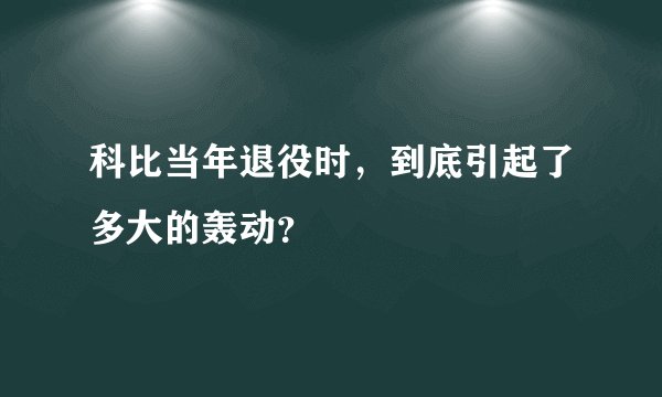 科比当年退役时，到底引起了多大的轰动？