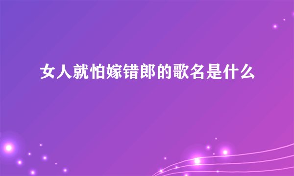 女人就怕嫁错郎的歌名是什么