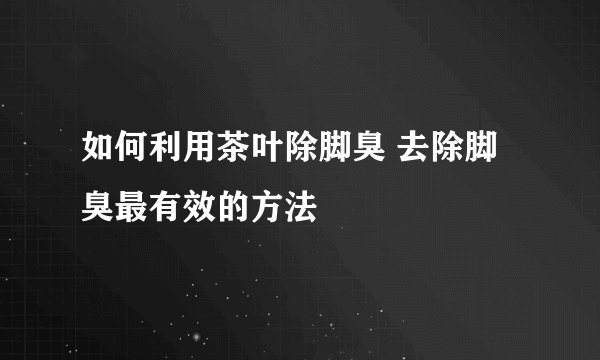如何利用茶叶除脚臭 去除脚臭最有效的方法