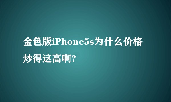 金色版iPhone5s为什么价格炒得这高啊?