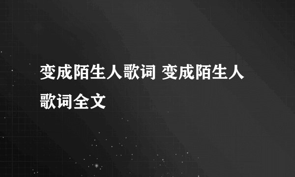 变成陌生人歌词 变成陌生人歌词全文