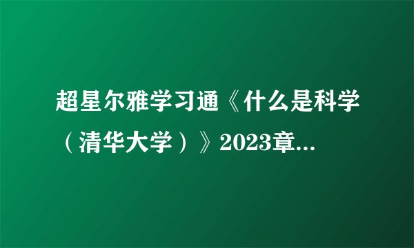 超星尔雅学习通《什么是科学(清华大学)》2023章节测试答案