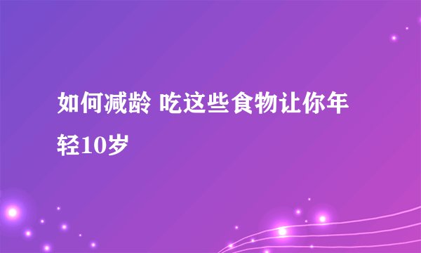 如何减龄 吃这些食物让你年轻10岁
