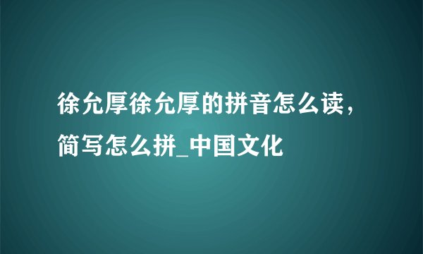 徐允厚徐允厚的拼音怎么读，简写怎么拼_中国文化