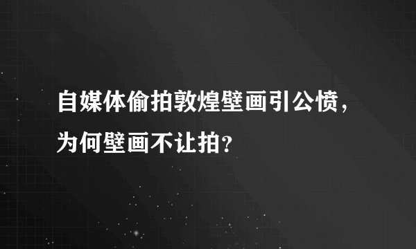 自媒体偷拍敦煌壁画引公愤，为何壁画不让拍？