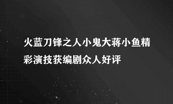 火蓝刀锋之人小鬼大蒋小鱼精彩演技获编剧众人好评
