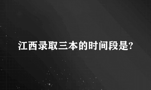 江西录取三本的时间段是?